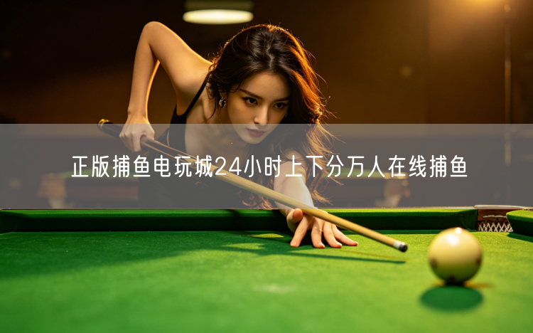 正版捕鱼电玩城，24小时上下分享万人捕鱼乐！